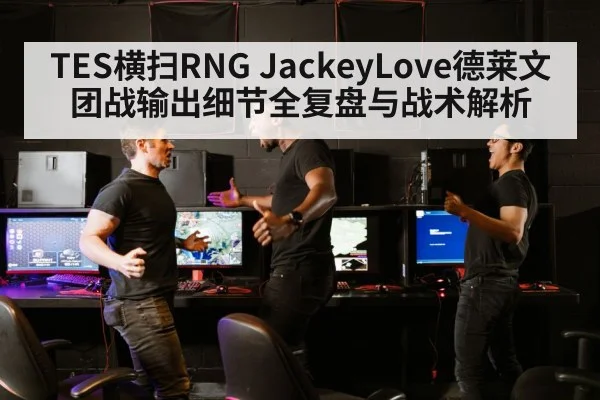 TES横扫RNG JackeyLove德莱文团战输出细节全复盘与战术解析