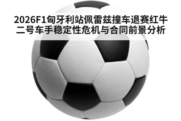 2026F1匈牙利站佩雷兹撞车退赛红牛二号车手稳定性危机与合同前景分析