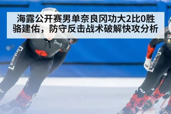 海露公开赛男单奈良冈功大2比0胜骆建佑，防守反击战术破解快攻分析