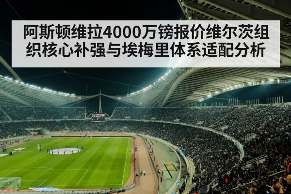 阿斯顿维拉4000万镑报价维尔茨组织核心补强与埃梅里体系适配分析