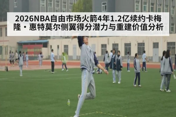 2026NBA自由市场火箭4年1.2亿续约卡梅隆·惠特莫尔侧翼得分潜力与重建价值分析