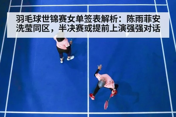 羽毛球世锦赛女单签表解析:陈雨菲安洗莹同区,半决赛或提前上演强强对话