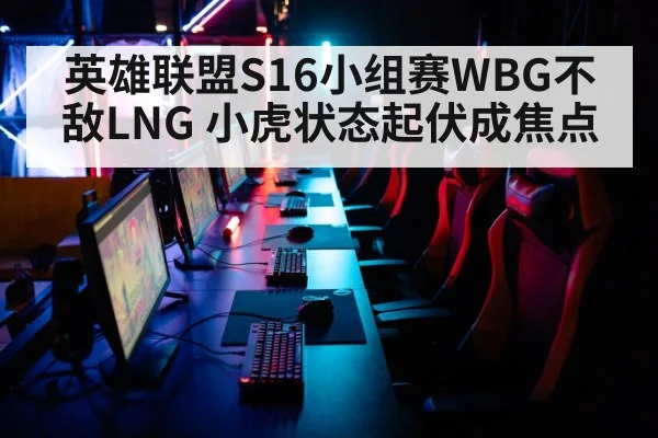 英雄联盟S16小组赛WBG不敌LNG 小虎状态起伏成焦点